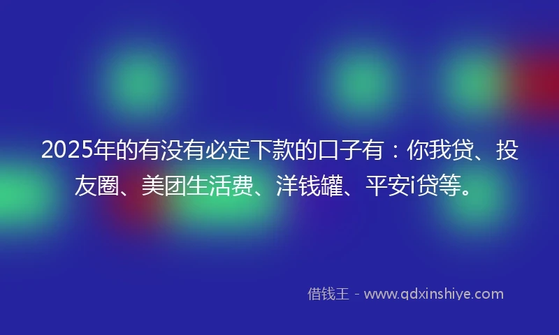2025年的有没有必定下款的口子有：你我贷、投友圈、美团生活费、洋钱罐、平安i贷等。