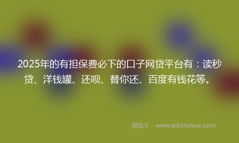 2025年的有担保费必下的口子网贷平台有：读秒贷、洋钱罐、还呗、替你还、百度有钱花等。