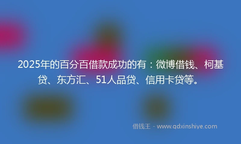 2025年的百分百借款成功的有：微博借钱、柯基贷、东方汇、51人品贷、信用卡贷等。