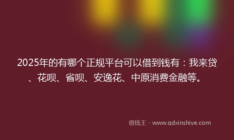 2025年的有哪个正规平台可以借到钱有：我来贷、花呗、省呗、安逸花、中原消费金融等。