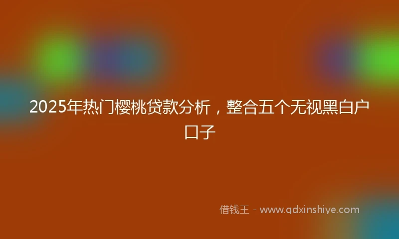 2025年热门樱桃贷款分析，整合五个无视黑白户口子
