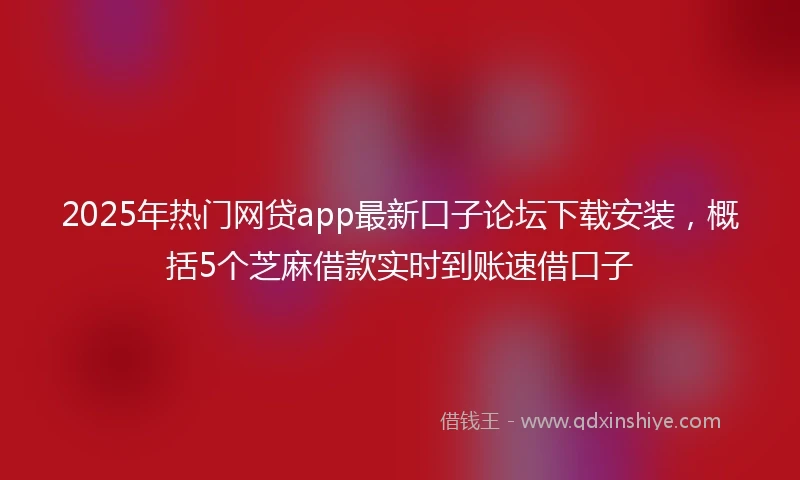 2025年热门网贷app最新口子论坛下载安装，概括5个芝麻借款实时到账速借口子