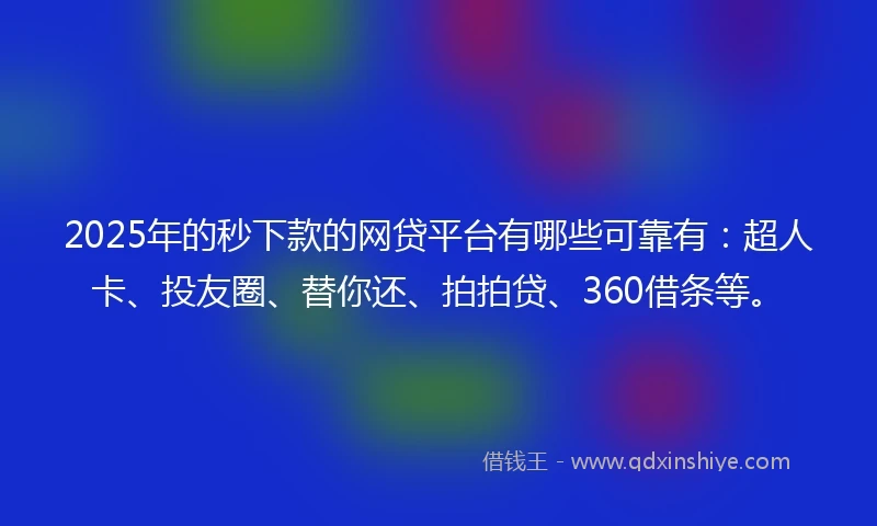 2025年的秒下款的网贷平台有哪些可靠有：超人卡、投友圈、替你还、拍拍贷、360借条等。