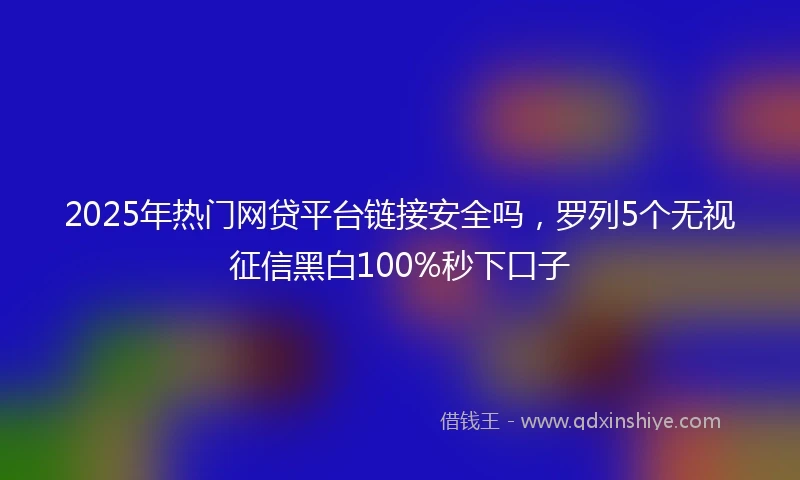 2025年热门网贷平台链接安全吗，罗列5个无视征信黑白100%秒下口子