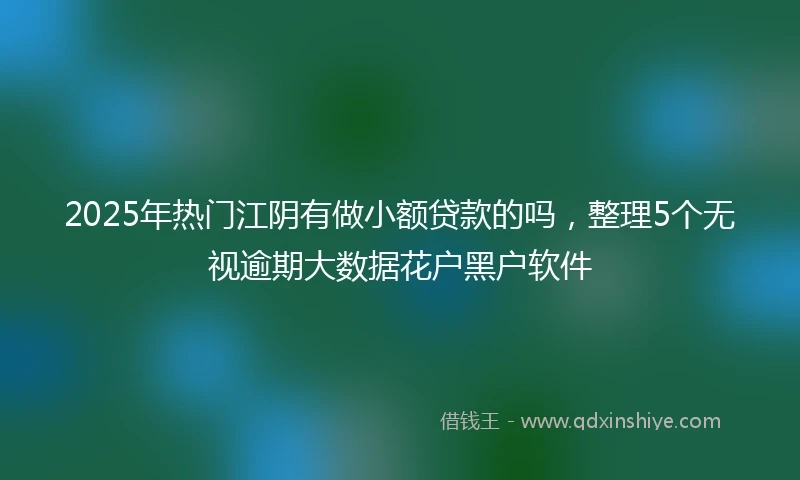 2025年热门江阴有做小额贷款的吗，整理5个无视逾期大数据花户黑户软件