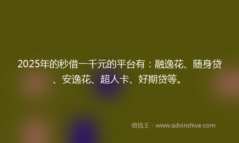 2025年的秒借一千元的平台有：融逸花、随身贷、安逸花、超人卡、好期贷等。
