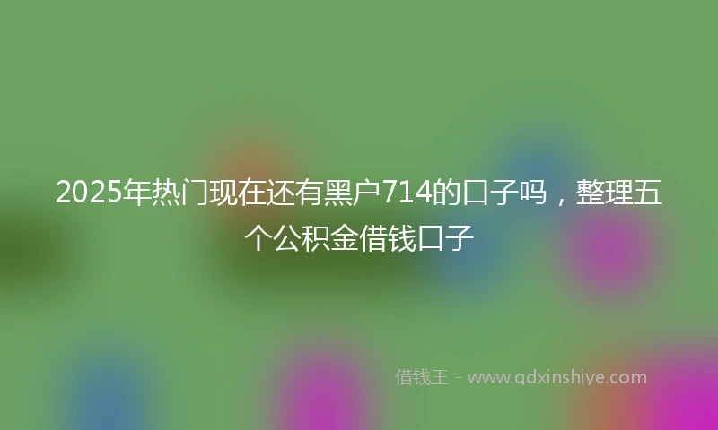 2025年热门现在还有黑户714的口子吗，整理五个公积金借钱口子