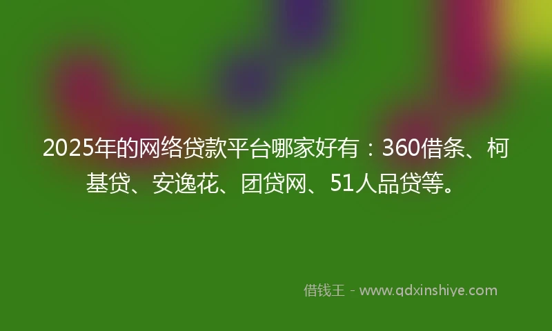 2025年的网络贷款平台哪家好有：360借条、柯基贷、安逸花、团贷网、51人品贷等。