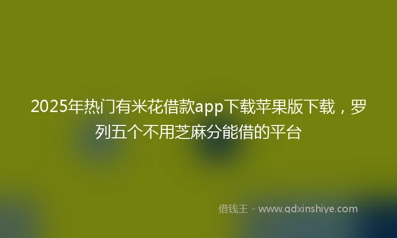 2025年热门有米花借款app下载苹果版下载，罗列五个不用芝麻分能借的平台