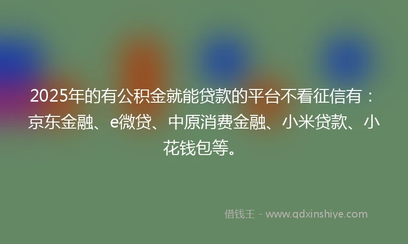 2025年的有公积金就能贷款的平台不看征信有：京东金融、e微贷、中原消费金融、小米贷款、小花钱包等。