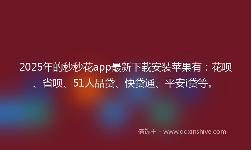 2025年的秒秒花app最新下载安装苹果有：花呗、省呗、51人品贷、快贷通、平安i贷等。