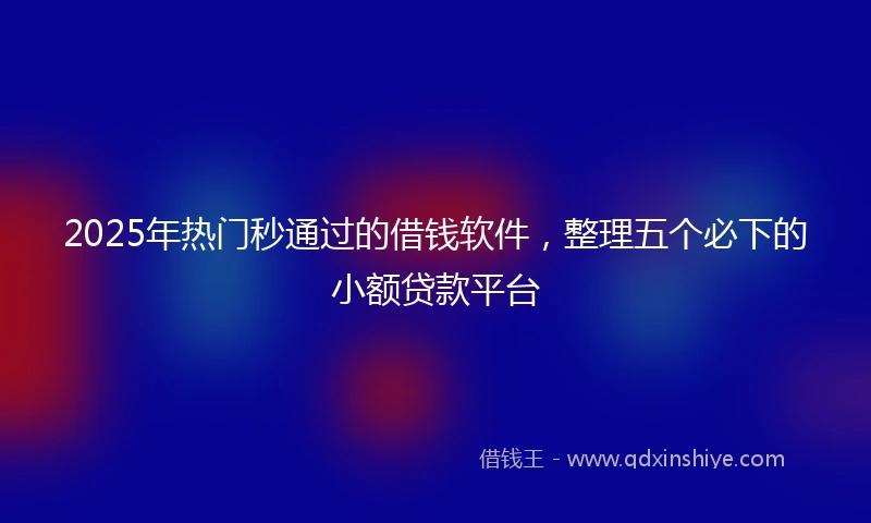 2025年热门秒通过的借钱软件，整理五个必下的小额贷款平台