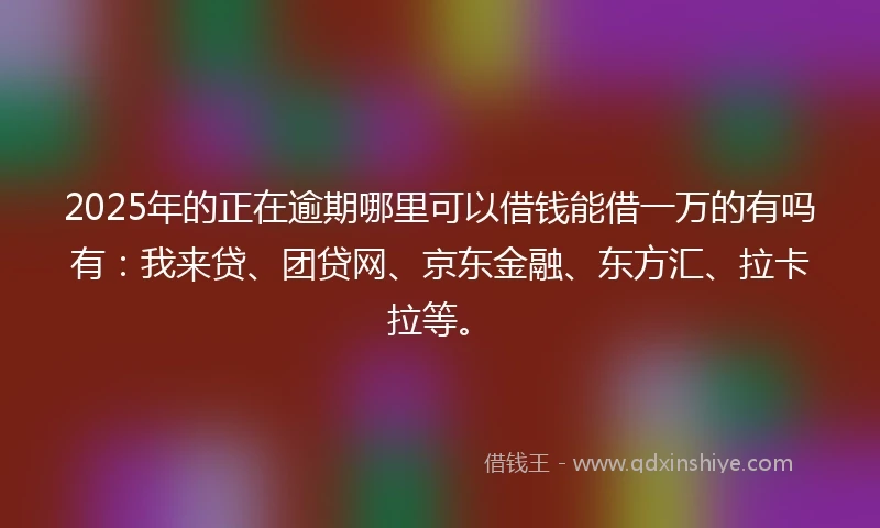 2025年的正在逾期哪里可以借钱能借一万的有吗有：我来贷、团贷网、京东金融、东方汇、拉卡拉等。