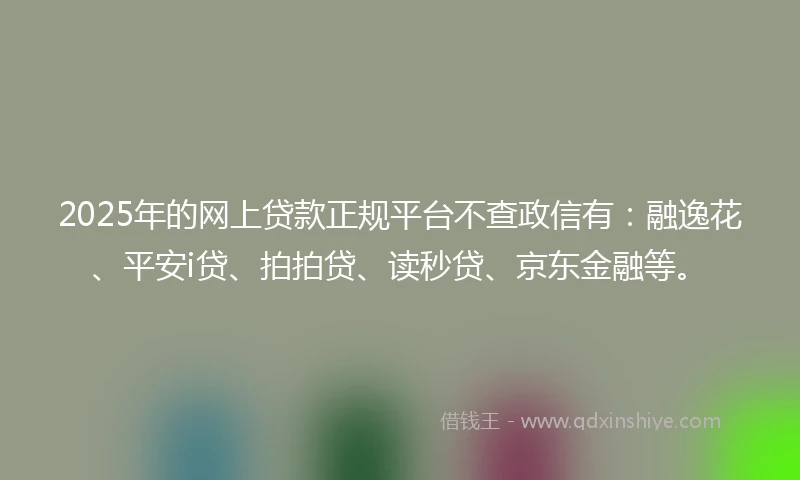 2025年的网上贷款正规平台不查政信有：融逸花、平安i贷、拍拍贷、读秒贷、京东金融等。