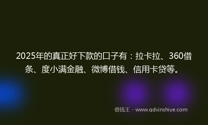 2025年的真正好下款的口子有：拉卡拉、360借条、度小满金融、微博借钱、信用卡贷等。