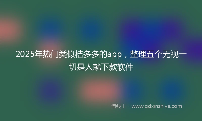 2025年热门类似桔多多的app，整理五个无视一切是人就下款软件