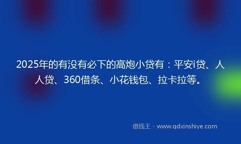 2025年的有没有必下的高炮小贷有：平安i贷、人人贷、360借条、小花钱包、拉卡拉等。