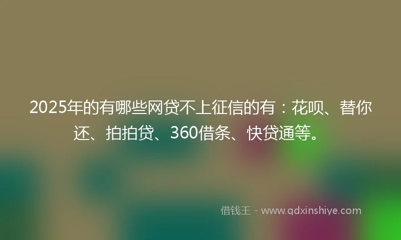 2025年的有哪些网贷不上征信的有：花呗、替你还、拍拍贷、360借条、快贷通等。
