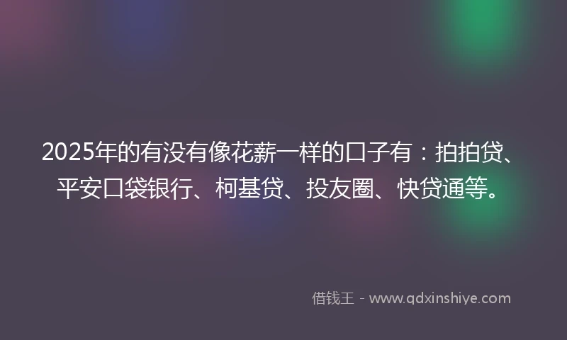 2025年的有没有像花薪一样的口子有：拍拍贷、平安口袋银行、柯基贷、投友圈、快贷通等。