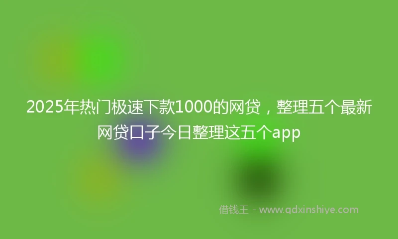 2025年热门极速下款1000的网贷，整理五个最新网贷口子今日整理这五个app