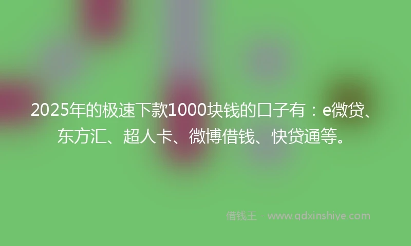 2025年的极速下款1000块钱的口子有：e微贷、东方汇、超人卡、微博借钱、快贷通等。