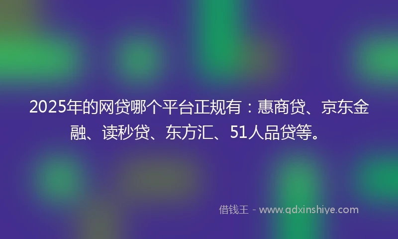 2025年的网贷哪个平台正规有：惠商贷、京东金融、读秒贷、东方汇、51人品贷等。