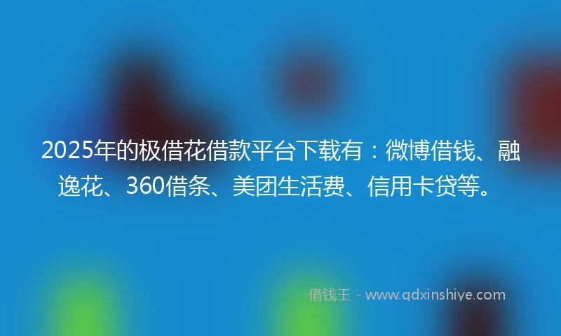 2025年的极借花借款平台下载有：微博借钱、融逸花、360借条、美团生活费、信用卡贷等。