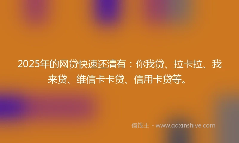 2025年的网贷快速还清有：你我贷、拉卡拉、我来贷、维信卡卡贷、信用卡贷等。