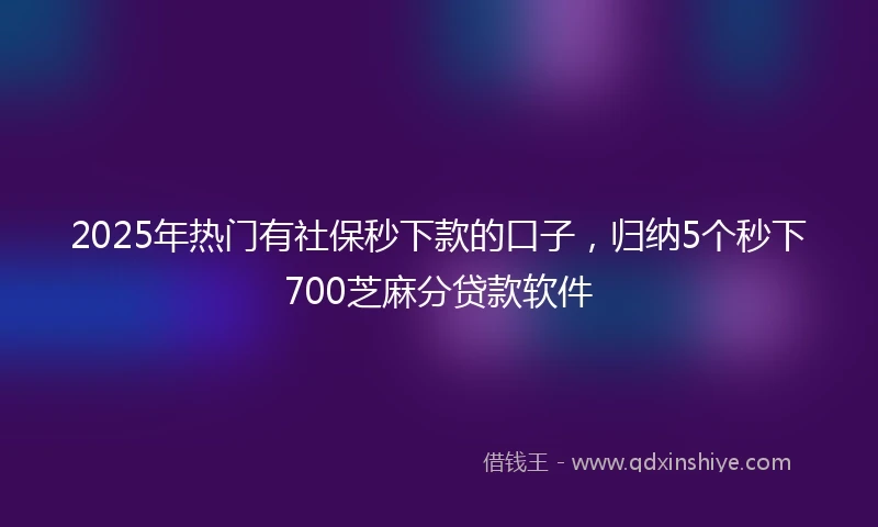 2025年热门有社保秒下款的口子，归纳5个秒下700芝麻分贷款软件