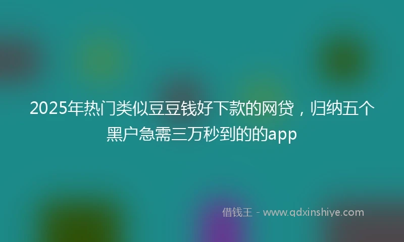 2025年热门类似豆豆钱好下款的网贷，归纳五个黑户急需三万秒到的的app