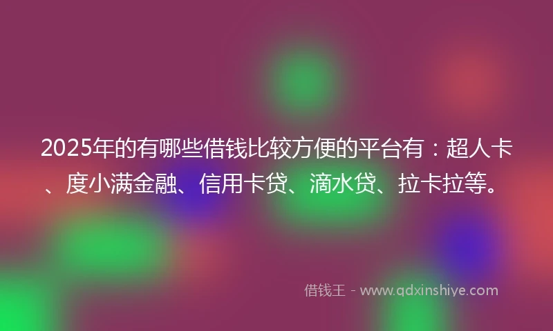 2025年的有哪些借钱比较方便的平台有：超人卡、度小满金融、信用卡贷、滴水贷、拉卡拉等。