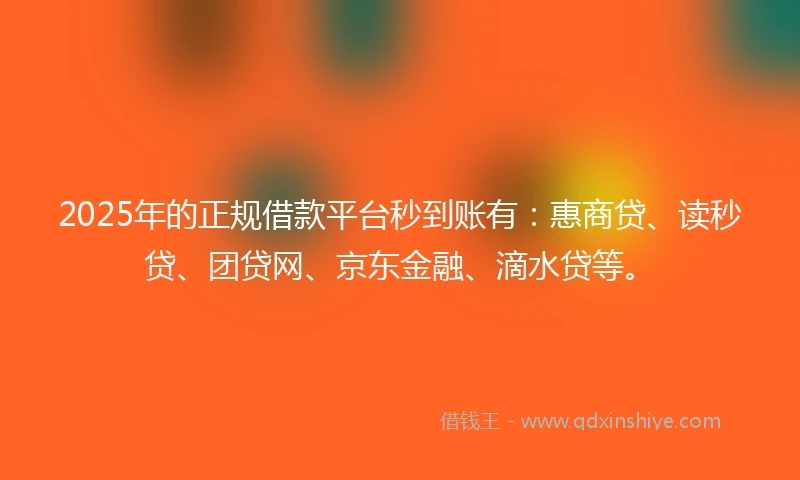 2025年的正规借款平台秒到账有：惠商贷、读秒贷、团贷网、京东金融、滴水贷等。