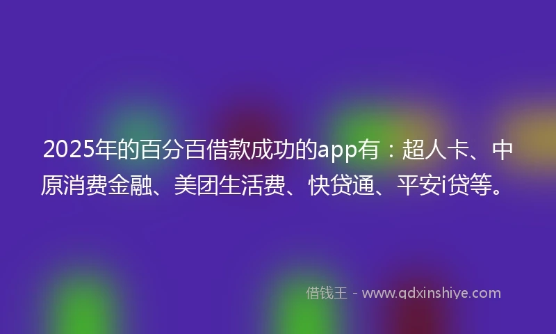 2025年的百分百借款成功的app有：超人卡、中原消费金融、美团生活费、快贷通、平安i贷等。