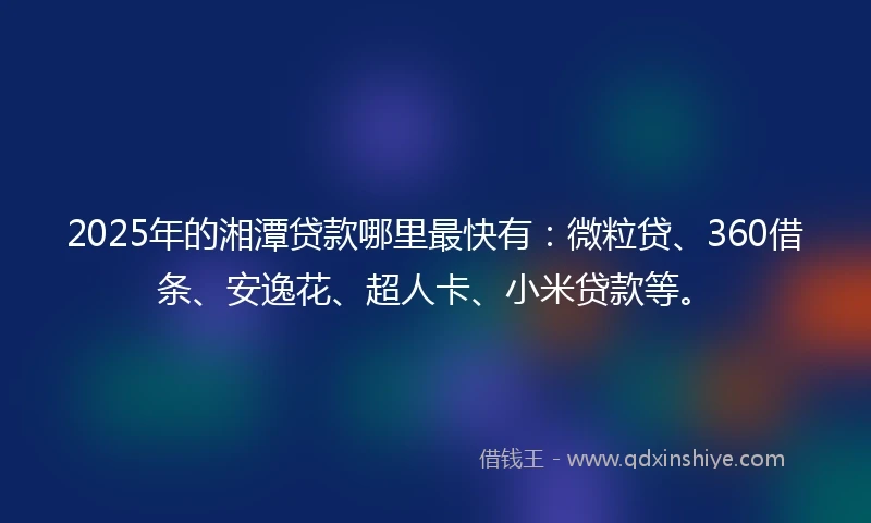 2025年的湘潭贷款哪里最快有：微粒贷、360借条、安逸花、超人卡、小米贷款等。