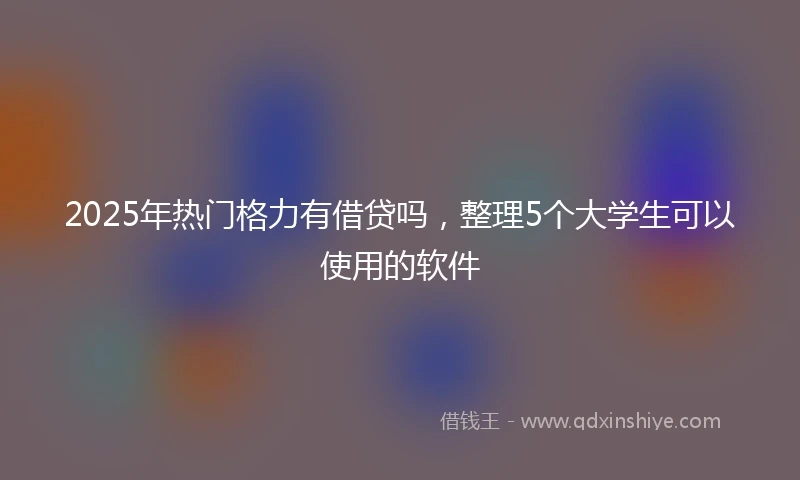 2025年热门格力有借贷吗，整理5个大学生可以使用的软件