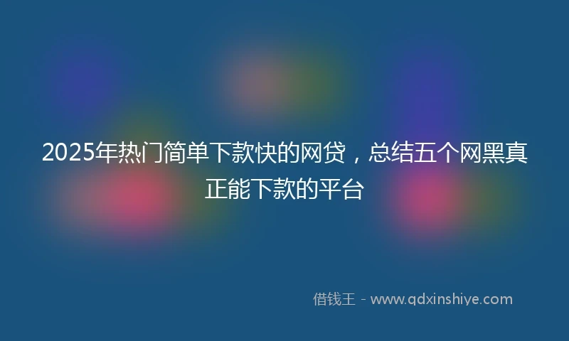 2025年热门简单下款快的网贷，总结五个网黑真正能下款的平台