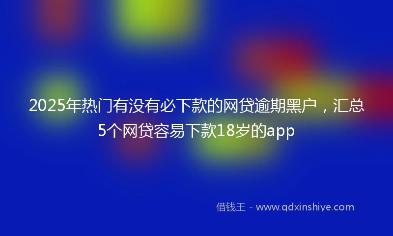 2025年热门有没有必下款的网贷逾期黑户，汇总5个网贷容易下款18岁的app