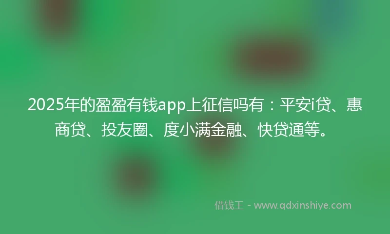 2025年的盈盈有钱app上征信吗有：平安i贷、惠商贷、投友圈、度小满金融、快贷通等。