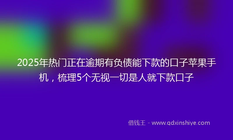 2025年热门正在逾期有负债能下款的口子苹果手机，梳理5个无视一切是人就下款口子