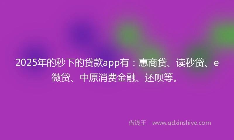 2025年的秒下的贷款app有：惠商贷、读秒贷、e微贷、中原消费金融、还呗等。
