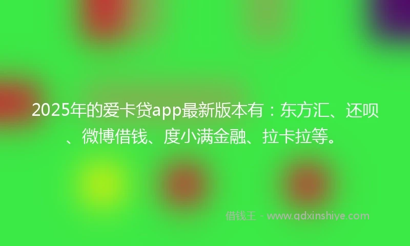 2025年的爱卡贷app最新版本有：东方汇、还呗、微博借钱、度小满金融、拉卡拉等。