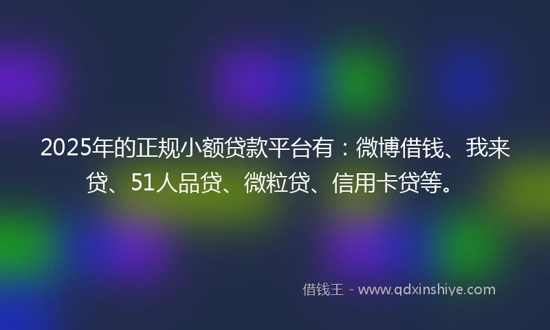 2025年的正规小额贷款平台有：微博借钱、我来贷、51人品贷、微粒贷、信用卡贷等。