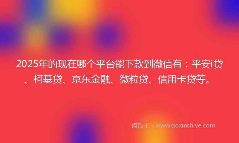 2025年的现在哪个平台能下款到微信有：平安i贷、柯基贷、京东金融、微粒贷、信用卡贷等。