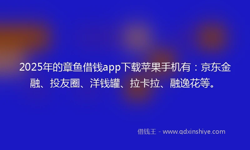 2025年的章鱼借钱app下载苹果手机有：京东金融、投友圈、洋钱罐、拉卡拉、融逸花等。
