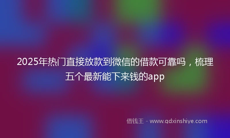 2025年热门直接放款到微信的借款可靠吗，梳理五个最新能下来钱的app