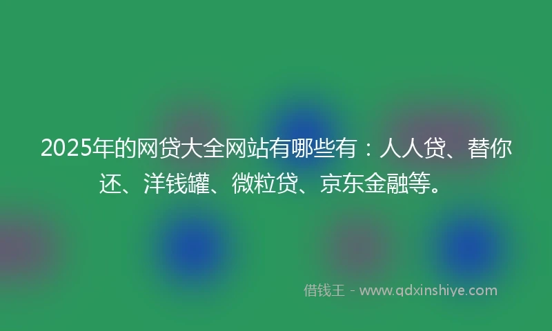 2025年的网贷大全网站有哪些有:人人贷、替你还、洋钱罐、微粒贷、京东金融等。