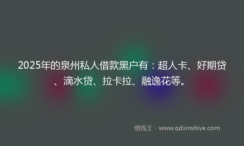 2025年的泉州私人借款黑户有：超人卡、好期贷、滴水贷、拉卡拉、融逸花等。