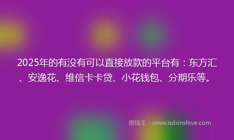 2025年的有没有可以直接放款的平台有：东方汇、安逸花、维信卡卡贷、小花钱包、分期乐等。
