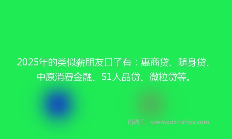 2025年的类似薪朋友口子有：惠商贷、随身贷、中原消费金融、51人品贷、微粒贷等。