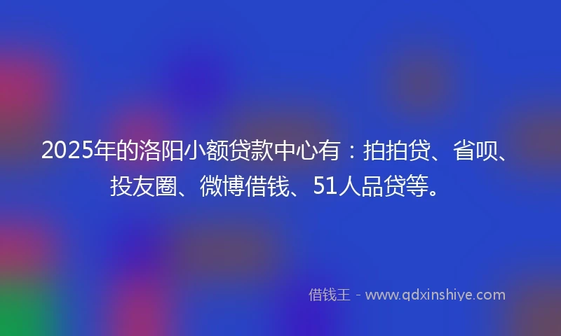 2025年的洛阳小额贷款中心有：拍拍贷、省呗、投友圈、微博借钱、51人品贷等。